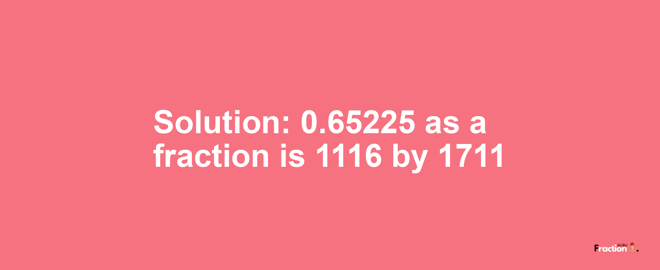 Solution:0.65225 as a fraction is 1116/1711